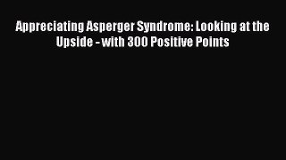 Read Appreciating Asperger Syndrome: Looking at the Upside - with 300 Positive Points Ebook