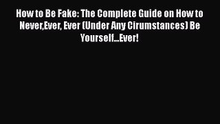 Read How to Be Fake: The Complete Guide on How to NeverEver Ever (Under Any Cirumstances) Be