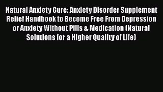 Download Natural Anxiety Cure: Anxiety Disorder Supplement Relief Handbook to Become Free From