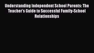 Download Understanding Independent School Parents: The Teacher's Guide to Successful Family-School