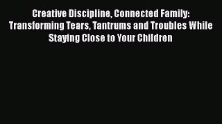 PDF Creative Discipline Connected Family: Transforming Tears Tantrums and Troubles While StayingFree