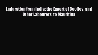Read Emigration from India: the Export of Coolies and Other Labourers to Mauritius Ebook Free