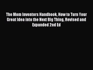 Read The Mom Inventors Handbook How to Turn Your Great Idea into the Next Big Thing Revised