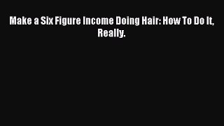 Download Make a Six Figure Income Doing Hair: How To Do It Really. PDF Free