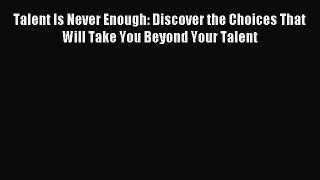 Read Talent Is Never Enough: Discover the Choices That Will Take You Beyond Your Talent Ebook