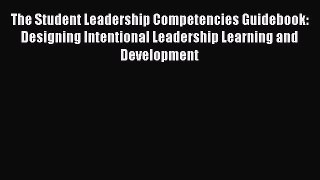 Read Book The Student Leadership Competencies Guidebook: Designing Intentional Leadership Learning