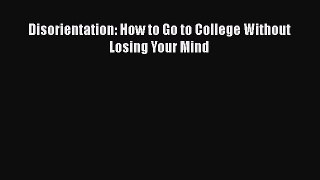 Read Book Disorientation: How to Go to College Without Losing Your Mind ebook textbooks