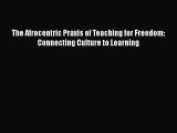 Read Book The Afrocentric Praxis of Teaching for Freedom: Connecting Culture to Learning ebook