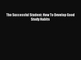 Read Book The Successful Student: How To Develop Good Study Habits E-Book Free