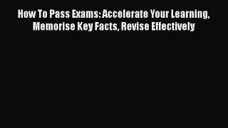 Read Book How To Pass Exams: Accelerate Your Learning Memorise Key Facts Revise Effectively