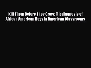 Read Book Kill Them Before They Grow: Misdiagnosis of African American Boys in American Classrooms