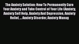 Download The Anxiety Solution: How To Permanently Cure Your Anxiety and Take Control of Your