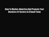 Read How To Market Advertise And Promote Your Business Or Service In A Small Town PDF Free