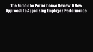 Read The End of the Performance Review: A New Approach to Appraising Employee Performance Ebook