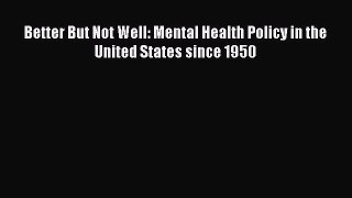 FREEPDF Better But Not Well: Mental Health Policy in the United States since 1950 BOOK ONLINE