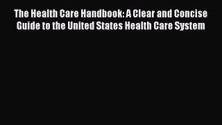 FREE DOWNLOAD The Health Care Handbook: A Clear and Concise Guide to the United States Health