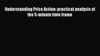 Read Understanding Price Action: practical analysis of the 5-minute time frame PDF Online