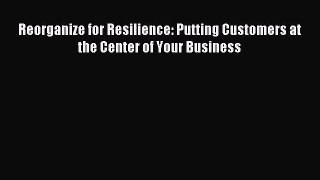 Read Reorganize for Resilience: Putting Customers at the Center of Your Business Ebook Free