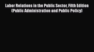 Read Labor Relations in the Public Sector Fifth Edition (Public Administration and Public Policy)