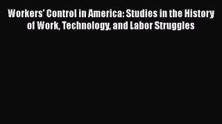 Download Workers' Control in America: Studies in the History of Work Technology and Labor Struggles