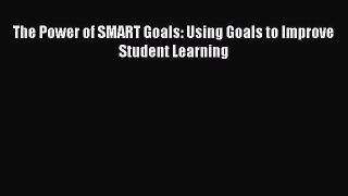 Read Book The Power of SMART Goals: Using Goals to Improve Student Learning E-Book Free