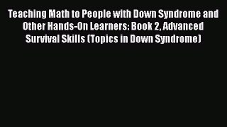 Read Book Teaching Math to People with Down Syndrome and Other Hands-On Learners: Book 2 Advanced