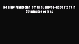 Read No Time Marketing: small business-sized steps in 30 minutes or less Ebook PDF