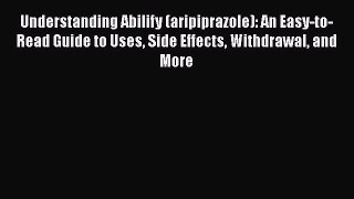 Read Understanding Abilify (aripiprazole): An Easy-to-Read Guide to Uses Side Effects Withdrawal