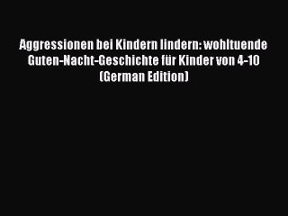 Download Video: PDF Aggressionen bei Kindern lindern: wohltuende Guten-Nacht-Geschichte für Kinder von 4-10