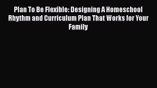 Download Plan To Be Flexible: Designing A Homeschool Rhythm and Curriculum Plan That Works