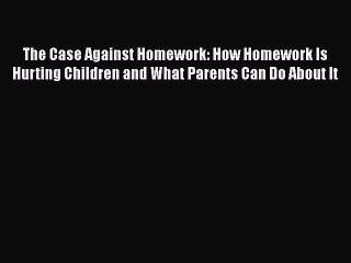 Download The Case Against Homework: How Homework Is Hurting Children and What Parents Can Do