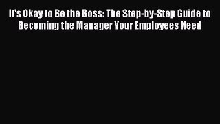Read It's Okay to Be the Boss: The Step-by-Step Guide to Becoming the Manager Your Employees