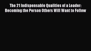 Read The 21 Indispensable Qualities of a Leader: Becoming the Person Others Will Want to Follow
