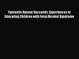 Download Book Fantastic Antone Succeeds: Experiences in Educating Children with Fetal Alcohol