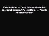 Read Book Video Modeling for Young Children with Autism Spectrum Disorders: A Practical Guide