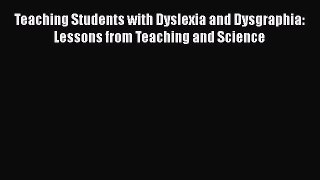Read Book Teaching Students with Dyslexia and Dysgraphia: Lessons from Teaching and Science