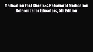 Read Book Medication Fact Sheets: A Behavioral Medication Reference for Educators 5th Edition