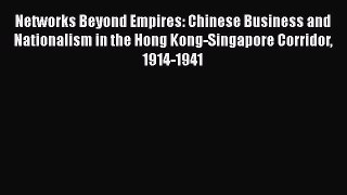 Read Networks Beyond Empires: Chinese Business and Nationalism in the Hong Kong-Singapore Corridor