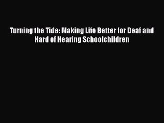 Read Book Turning the Tide: Making Life Better for Deaf and Hard of Hearing Schoolchildren