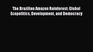 Read The Brazilian Amazon Rainforest: Global Ecopolitics Development and Democracy PDF Free