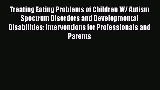 Read Book Treating Eating Problems of Children W/ Autism Spectrum Disorders and Developmental