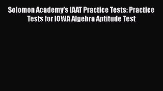 Read Book Solomon Academy's IAAT Practice Tests: Practice Tests for IOWA Algebra Aptitude Test