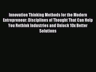 [Read PDF] Innovation Thinking Methods for the Modern Entrepreneur: Disciplines of Thought