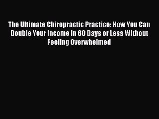 Read The Ultimate Chiropractic Practice: How You Can Double Your Income in 60 Days or Less