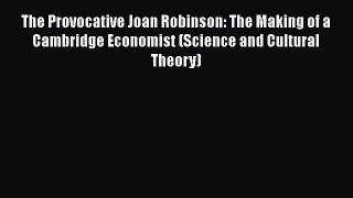Read The Provocative Joan Robinson: The Making of a Cambridge Economist (Science and Cultural