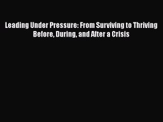 PDF Leading Under Pressure: From Surviving to Thriving Before During and After a Crisis Free