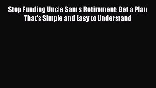 Download Stop Funding Uncle Sam's Retirement: Get a Plan That's Simple and Easy to Understand