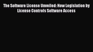 Read The Software License Unveiled: How Legislation by License Controls Software Access Free