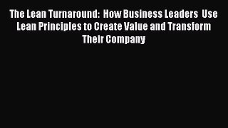 Read The Lean Turnaround:  How Business Leaders  Use Lean Principles to Create Value and Transform