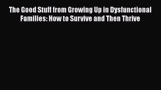 Read The Good Stuff from Growing Up in Dysfunctional Families: How to Survive and Then Thrive
